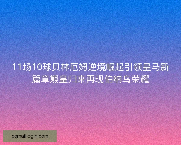 11场10球贝林厄姆逆境崛起引领皇马新篇章熊皇归来再现伯纳乌荣耀