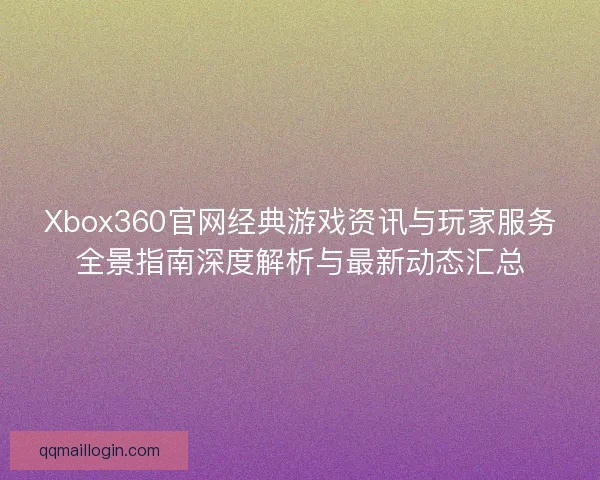 Xbox360官网经典游戏资讯与玩家服务全景指南深度解析与最新动态汇总