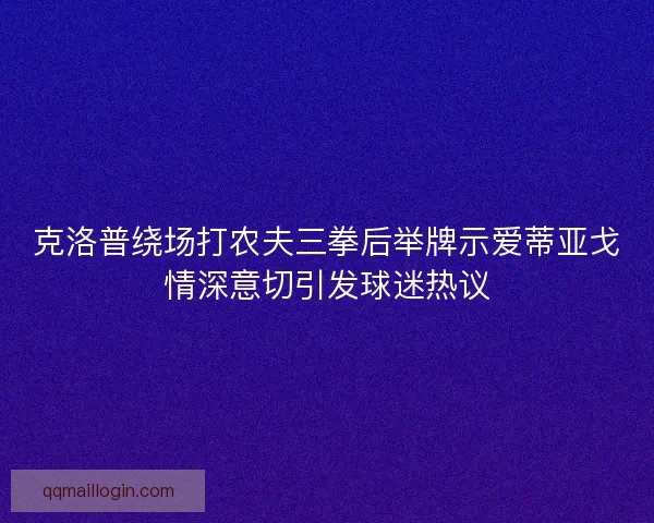 克洛普绕场打农夫三拳后举牌示爱蒂亚戈情深意切引发球迷热议