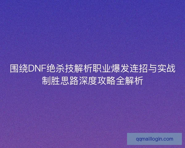 围绕DNF绝杀技解析职业爆发连招与实战制胜思路深度攻略全解析