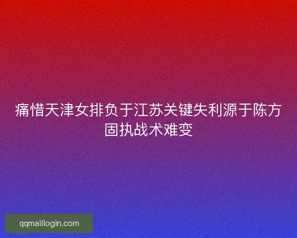 痛惜天津女排负于江苏关键失利源于陈方固执战术难变