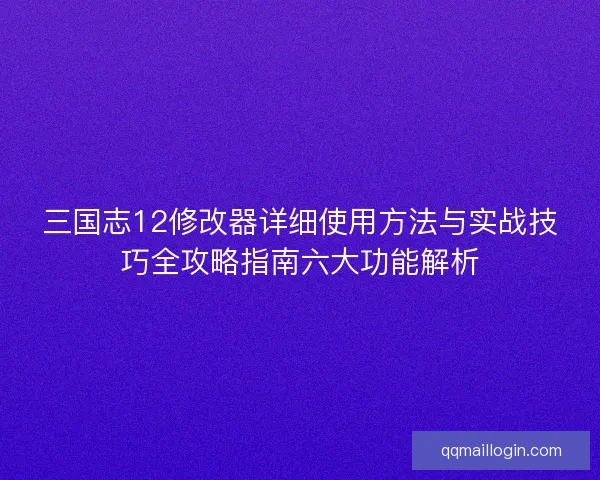 三国志12修改器详细使用方法与实战技巧全攻略指南六大功能解析