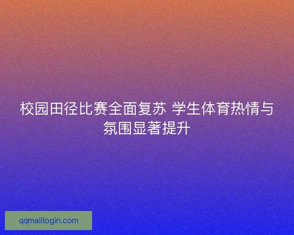 校园田径比赛全面复苏 学生体育热情与氛围显著提升