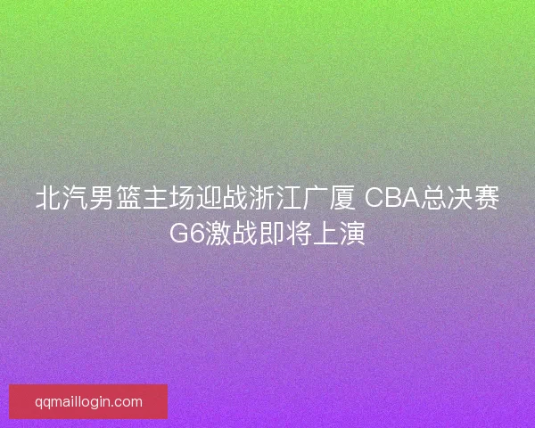 北汽男篮主场迎战浙江广厦 CBA总决赛G6激战即将上演