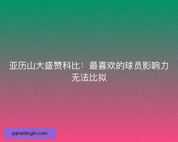 亚历山大盛赞科比：最喜欢的球员影响力无法比拟
