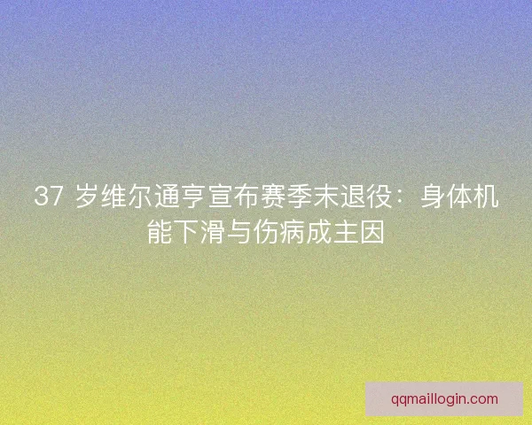 37 岁维尔通亨宣布赛季末退役：身体机能下滑与伤病成主因