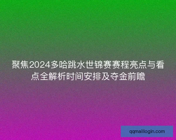 聚焦2024多哈跳水世锦赛赛程亮点与看点全解析时间安排及夺金前瞻