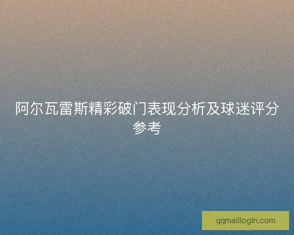 阿尔瓦雷斯精彩破门表现分析及球迷评分参考
