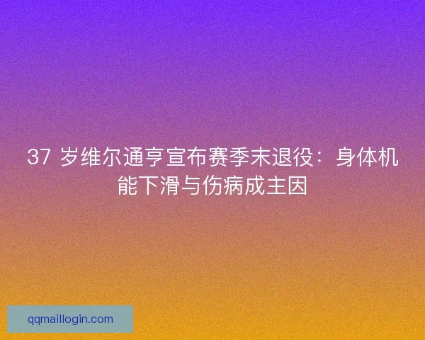 37 岁维尔通亨宣布赛季末退役：身体机能下滑与伤病成主因